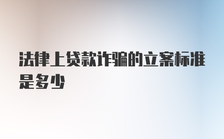 法律上贷款诈骗的立案标准是多少