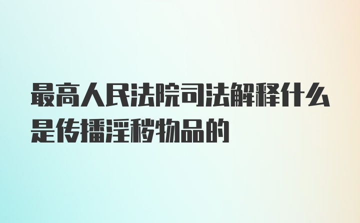 最高人民法院司法解释什么是传播淫秽物品的