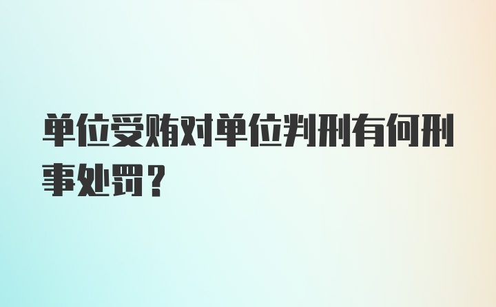 单位受贿对单位判刑有何刑事处罚？