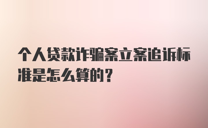 个人贷款诈骗案立案追诉标准是怎么算的?