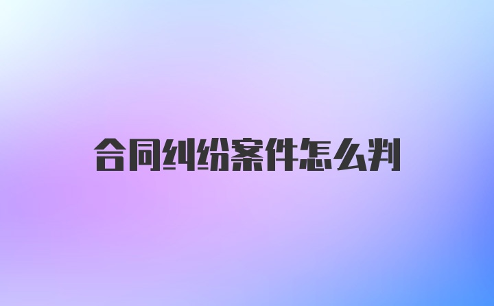 合同纠纷案件怎么判