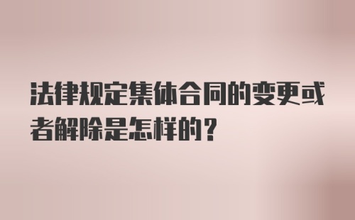 法律规定集体合同的变更或者解除是怎样的?