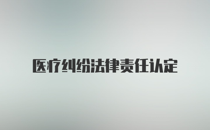 医疗纠纷法律责任认定