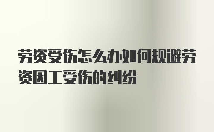 劳资受伤怎么办如何规避劳资因工受伤的纠纷