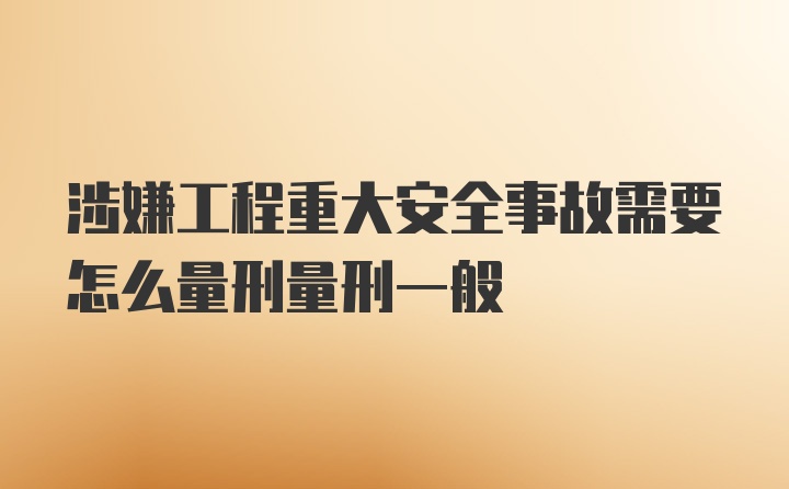 涉嫌工程重大安全事故需要怎么量刑量刑一般