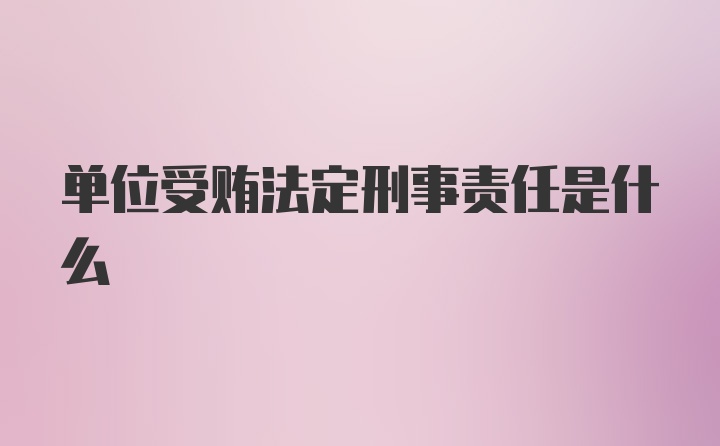 单位受贿法定刑事责任是什么