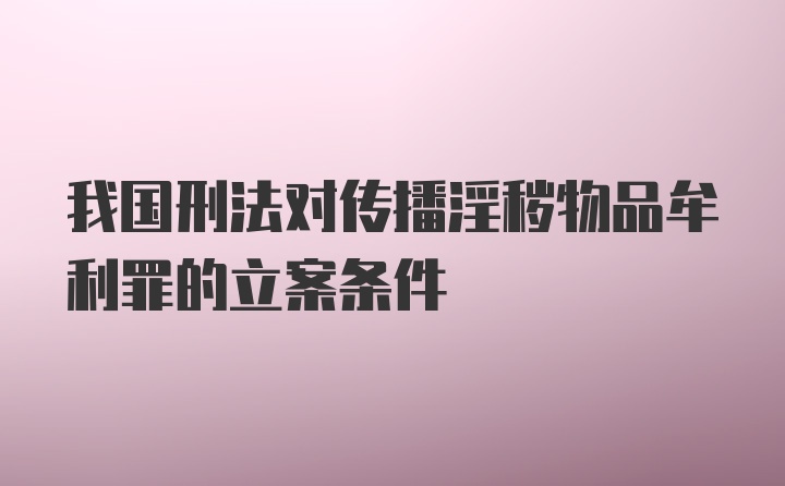 我国刑法对传播淫秽物品牟利罪的立案条件