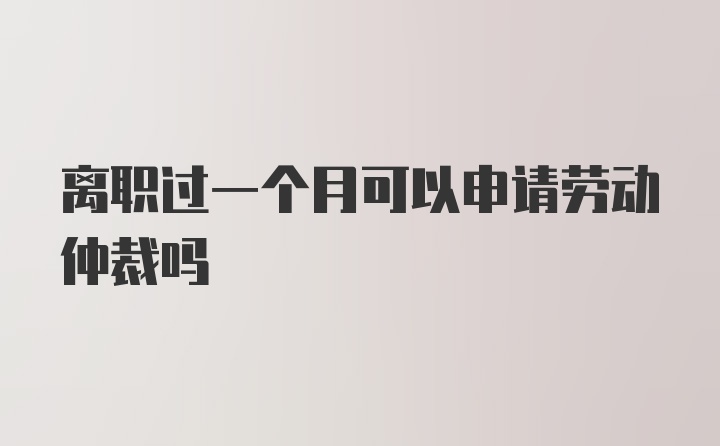 离职过一个月可以申请劳动仲裁吗