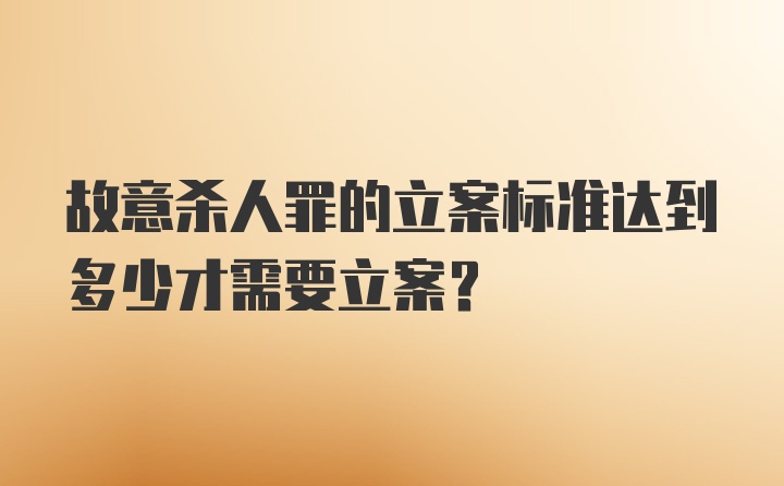 故意杀人罪的立案标准达到多少才需要立案?