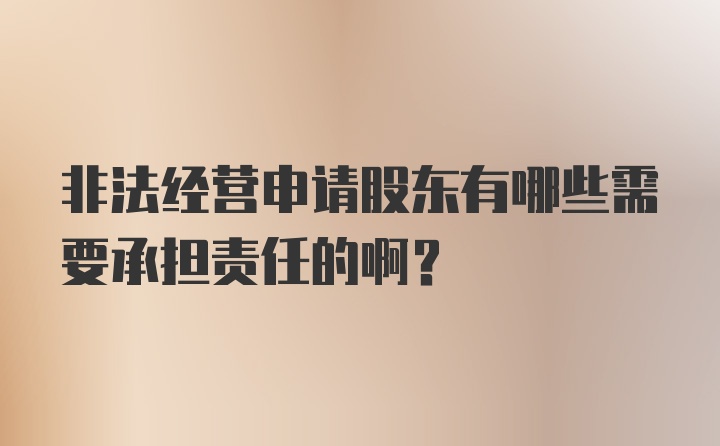 非法经营申请股东有哪些需要承担责任的啊？