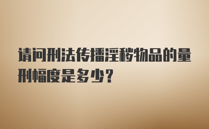 请问刑法传播淫秽物品的量刑幅度是多少？