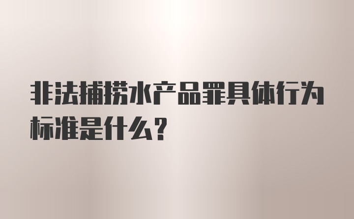 非法捕捞水产品罪具体行为标准是什么？