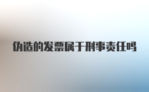 伪造的发票属于刑事责任吗