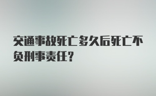 交通事故死亡多久后死亡不负刑事责任？