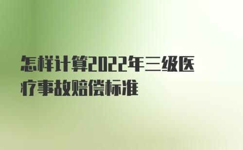 怎样计算2022年三级医疗事故赔偿标准