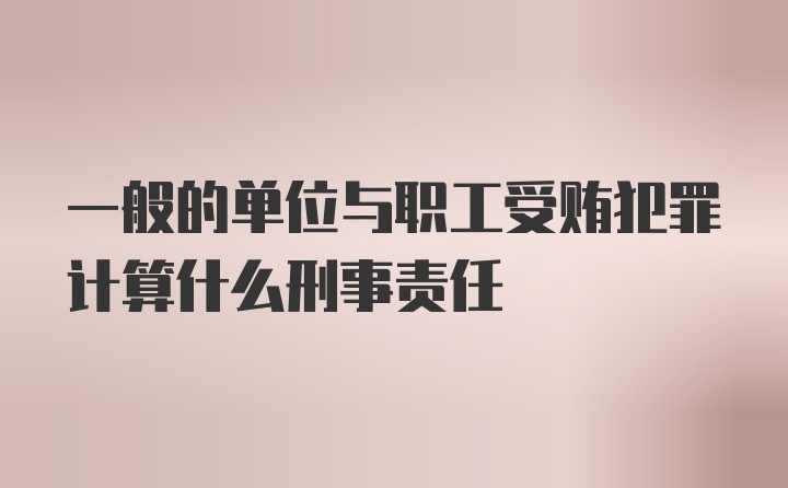 一般的单位与职工受贿犯罪计算什么刑事责任