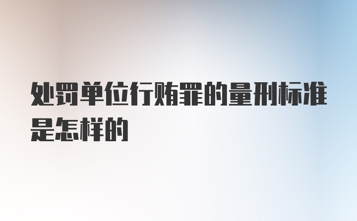 处罚单位行贿罪的量刑标准是怎样的