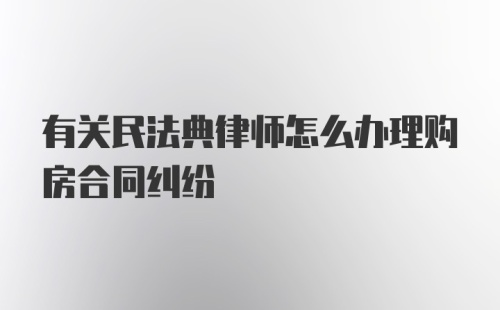 有关民法典律师怎么办理购房合同纠纷