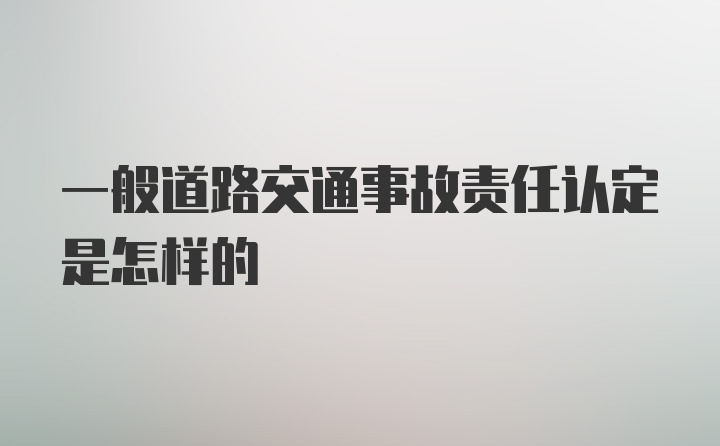 一般道路交通事故责任认定是怎样的