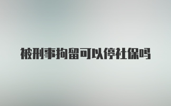 被刑事拘留可以停社保吗