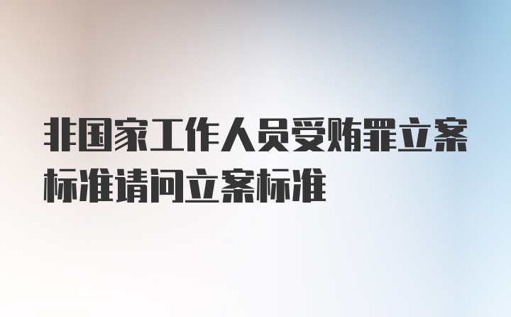 非国家工作人员受贿罪立案标准请问立案标准