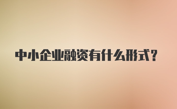 中小企业融资有什么形式？