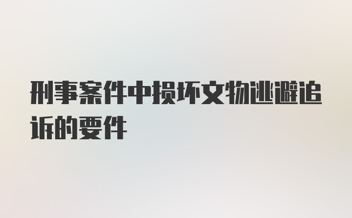 刑事案件中损坏文物逃避追诉的要件