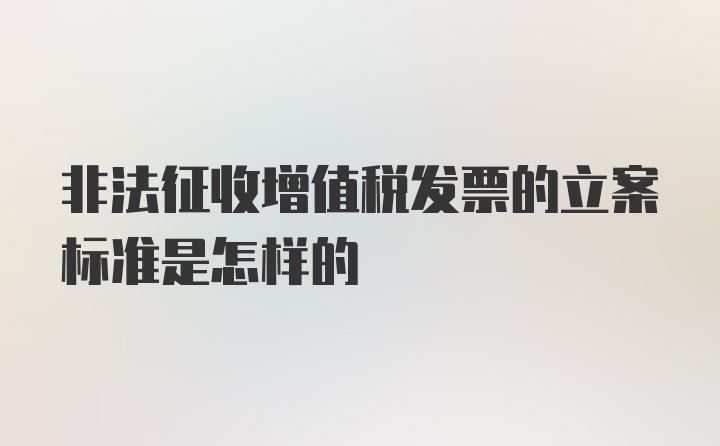 非法征收增值税发票的立案标准是怎样的