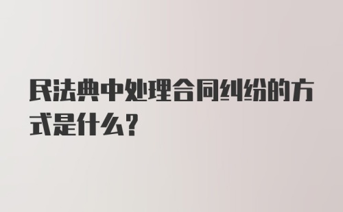 民法典中处理合同纠纷的方式是什么?