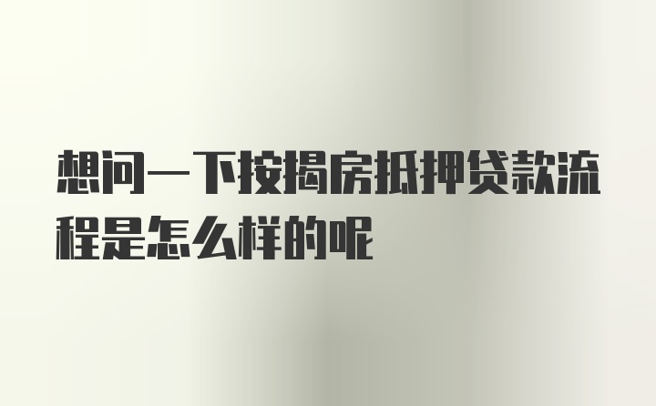 想问一下按揭房抵押贷款流程是怎么样的呢