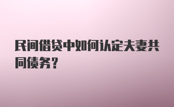 民间借贷中如何认定夫妻共同债务？