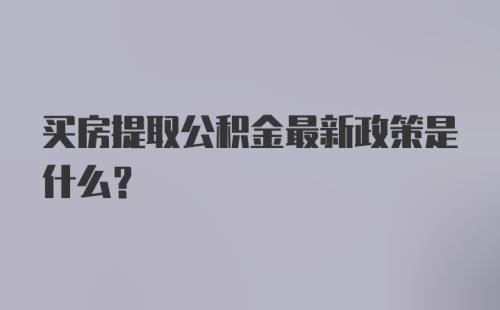 买房提取公积金最新政策是什么？