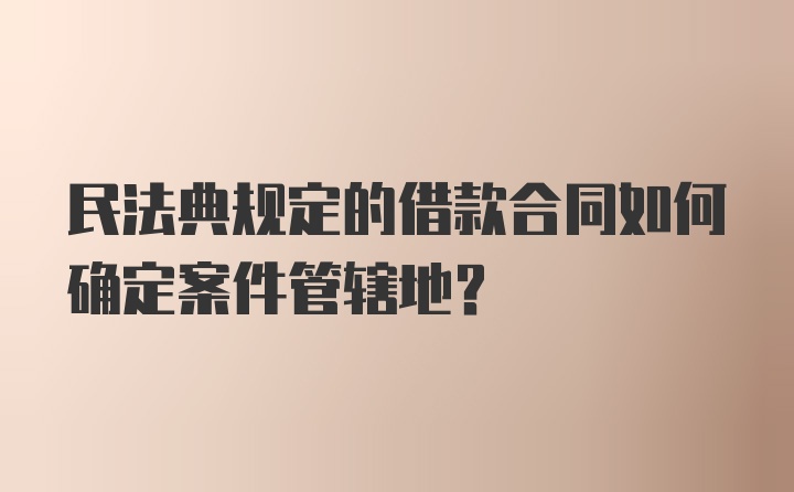 民法典规定的借款合同如何确定案件管辖地？