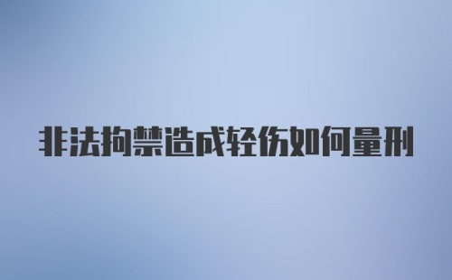 非法拘禁造成轻伤如何量刑