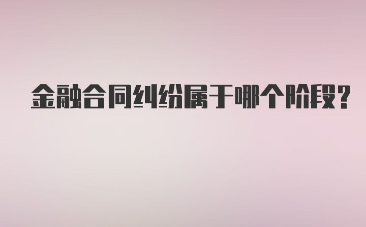 金融合同纠纷属于哪个阶段？