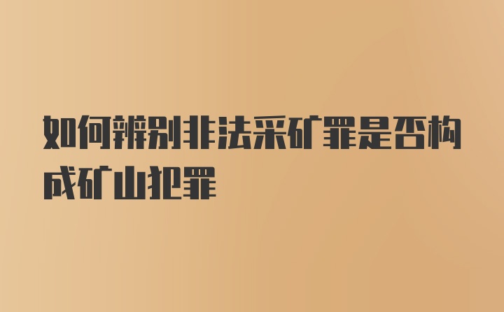 如何辨别非法采矿罪是否构成矿山犯罪