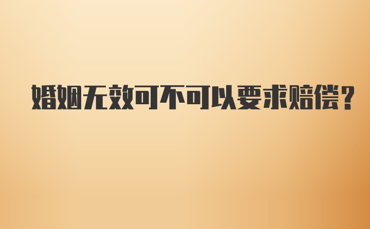 婚姻无效可不可以要求赔偿？