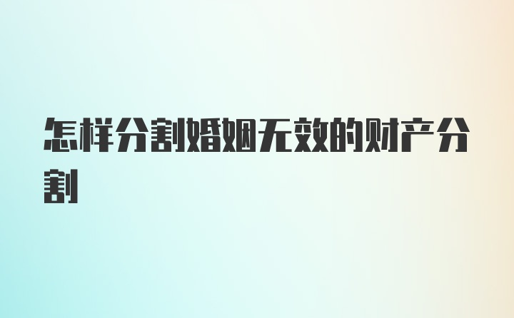 怎样分割婚姻无效的财产分割