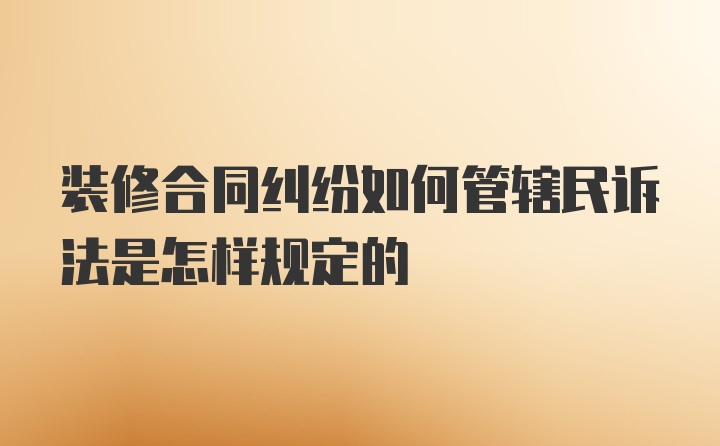 装修合同纠纷如何管辖民诉法是怎样规定的