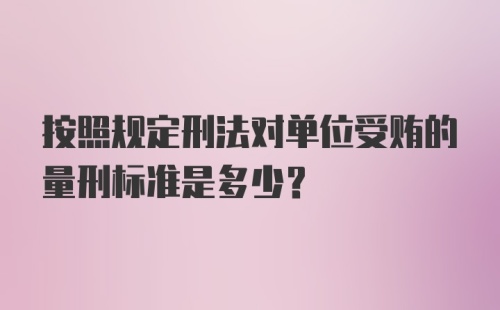 按照规定刑法对单位受贿的量刑标准是多少？