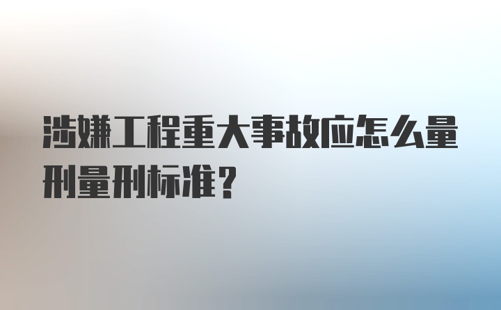 涉嫌工程重大事故应怎么量刑量刑标准？