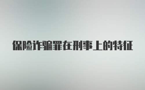 保险诈骗罪在刑事上的特征