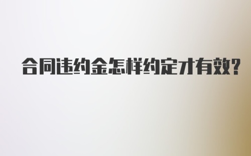 合同违约金怎样约定才有效？