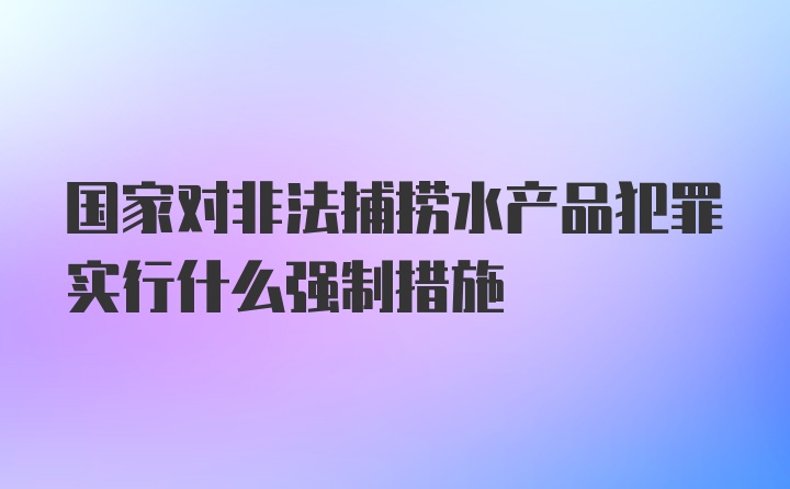 国家对非法捕捞水产品犯罪实行什么强制措施