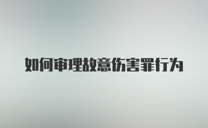 如何审理故意伤害罪行为