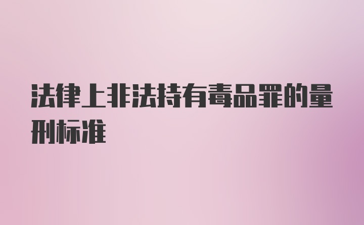 法律上非法持有毒品罪的量刑标准