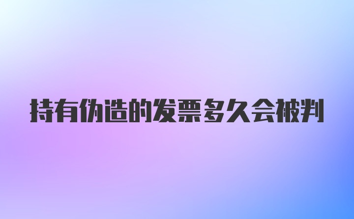 持有伪造的发票多久会被判