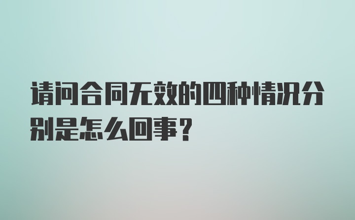 请问合同无效的四种情况分别是怎么回事？