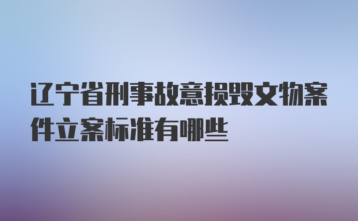 辽宁省刑事故意损毁文物案件立案标准有哪些