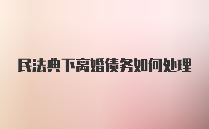 民法典下离婚债务如何处理